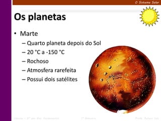 O Sistema Solar




Os planetas
• Marte
      – Quarto planeta depois do Sol
      – 20 °C a -150 °C
      – Rochoso
      – Atmosfera rarefeita
      – Possui dois satélites




Ciências – 6º ano Ens. Fundamental   1º Bimestre   Profa. Rebeca Vale
 