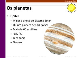 O Sistema Solar




Os planetas
• Júpiter
      – Maior planeta do Sistema Solar
      – Quinto planeta depois do Sol
      – Mais de 60 satélites
      – -150 °C
      – Tem anéis
      – Gasoso



Ciências – 6º ano Ens. Fundamental   1º Bimestre   Profa. Rebeca Vale
 