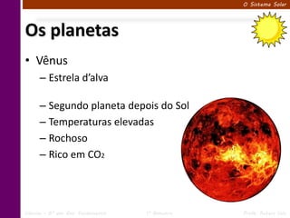 O Sistema Solar




Os planetas
• Vênus
      – Estrela d’alva

      – Segundo planeta depois do Sol
      – Temperaturas elevadas
      – Rochoso
      – Rico em CO2




Ciências – 6º ano Ens. Fundamental   1º Bimestre   Profa. Rebeca Vale
 