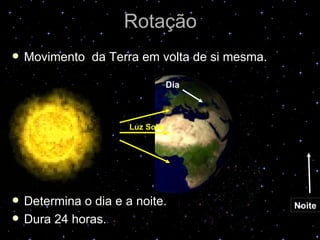 Rotação
   Movimento da Terra em volta de si mesma.

                                   Dia



                       Luz Solar




   Determina o dia e a noite.                 Noite
   Dura 24 horas.
 