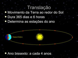 Translação
 Movimento da Terra ao redor do Sol
 Dura 365 dias e 6 horas
 Determina as estações do ano




   Ano bissexto: a cada 4 anos
 