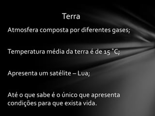 Terra
Atmosfera composta por diferentes gases;


Temperatura média da terra é de 15 ˚C;


Apresenta um satélite – Lua;


Até o que sabe é o único que apresenta
condições para que exista vida.
 
