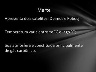 Marte
Apresenta dois satélites: Deimos e Fobos;


Temperatura varia entre 20 ˚C e -150 ˚C;


Sua atmosfera é constituída principalmente
de gás carbônico.
 