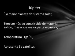 Júpiter
É o maior planeta do sistema solar;

Tem um núcleo constituído de material
solido, mas a sua maior parte é gasosa;

Temperatura -150 ˚C;

Apresenta 62 satélites.
 