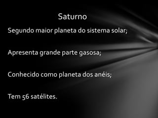 Saturno
Segundo maior planeta do sistema solar;


Apresenta grande parte gasosa;


Conhecido como planeta dos anéis;


Tem 56 satélites.
 