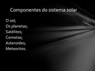 Componentes do sistema solar
O sol;
Os planetas;
Satélites;
Cometas;
Asteroides;
Meteoritos.
 