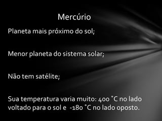 Mercúrio
Planeta mais próximo do sol;


Menor planeta do sistema solar;


Não tem satélite;


Sua temperatura varia muito: 400 ˚C no lado
voltado para o sol e -180 ˚C no lado oposto.
 