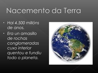 •
•

Hai 4.500 millóns
de anos.
Era un amasillo
de rochas
conglomeradas
cuxo interior
quentou e fundiu
todo o planeta.

 