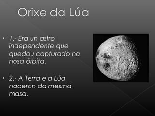 •

1.- Era un astro
independente que
quedou capturado na
nosa órbita.

•

2.- A Terra e a Lúa
naceron da mesma
masa.

 