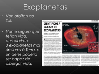 •

Non orbitan ao
Sol.

•

Non é seguro que
teñan vida,
descubriron
3 exoplanetas moi
similares á Terra, e
un deles podería
ser capaz de
albergar vida.

 