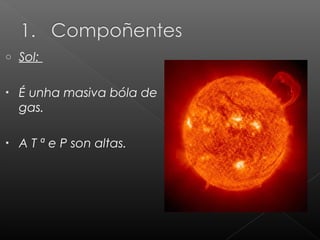 o

Sol:

•

É unha masiva bóla de
gas.

•

A T ª e P son altas.

 