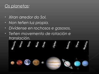 Os planetas:
•
•
•
•

Xiran arredor do Sol.
Non teñen luz propia.
Divídense en rochosos e gasosos.
Teñen movemento de rotación e
translación.

 