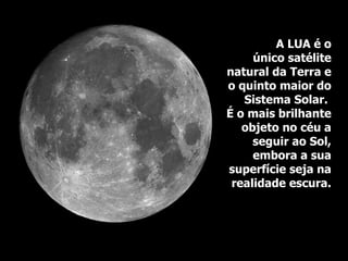 A LUA é o
único satélite
natural da Terra e
o quinto maior do
Sistema Solar.
É o mais brilhante
objeto no céu a
seguir ao Sol,
embora a sua
superfície seja na
realidade escura.
 