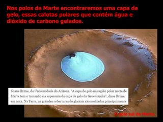 Nos polos de Marte encontraremos uma capa de
gelo, essas calotas polares que contém água e
dióxido de carbono gelados.
O polo sul de Marte.
 