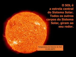 O SOL é
a estrela central
do Sistema Solar.
Todos os outros
corpos do Sistema
Solar, giram ao
seu redor.
Temperatura do Interior do Sol:
10.000.000ºC
 