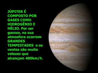 JÚPITER É
COMPOSTO POR
GASES COMO
HIDROGÊNIO E
HÉLIO. Por ser
gasoso, na sua
atmosfera ocorrem
GRANDES
TEMPESTADES e os
ventos são muito
velozes que
alcançam 400km/h.
 