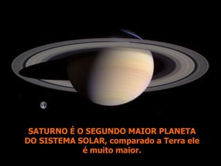 SATURNO É O SEGUNDO MAIOR PLANETA
DO SISTEMA SOLAR, comparado a Terra ele
é muito maior.
 