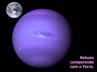 Netuno
comparando
com a Terra.
 