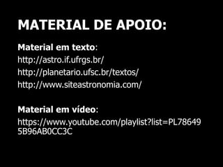 MATERIAL DE APOIO:
Material em texto:
http://astro.if.ufrgs.br/
http://planetario.ufsc.br/textos/
http://www.siteastronomia.com/
Material em vídeo:
https://www.youtube.com/playlist?list=PL78649
5B96AB0CC3C
 