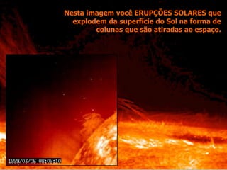 Nesta imagem você ERUPÇÕES SOLARES que
explodem da superfície do Sol na forma de
colunas que são atiradas ao espaço.
 