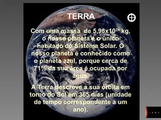 TERRA Com uma massa  de 5,98x10 24  kg, o nosso planeta é o único habitado do Sistema Solar. O nosso planeta é conhecido como o planeta azul, porque cerca de 71% da sua área é ocupada por água. A Terra descreve a sua órbita em torno do Sol em 365 dias (unidade de tempo correspondente a um ano). 