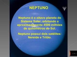 NEPTUNO Neptuno é o oitavo planeta do Sistema Solar, orbitando a aproximadamente 4500 milhões de quilómetros do Sol. Neptuno possui dois satélites: Nereide e Tritão. 