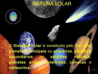 O  SISTEMA SOLAR O  Sistema Solar  é constituído pelo  Sol ,  oito planetas   principais  ou  primários ,  planetas secundários  ou  satélites naturais ,  planetas anões ,  asteróides ,  cometas  e  meteoritos . 