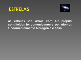 As estrelas são astros com luz própria, constituídos fundamentalmente por átomos, fundamentalmente hidrogénio e hélio. 