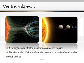 Ventos solares…
A radiação solar afastou os elementos menos densos
Planetas mais próximos são mais densos e os mais afastados são
menos densos
IL 2010
 