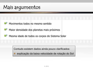Mais argumentos
Movimentos todos no mesmo sentido
Maior densidade dos planetas mais próximos
Mesma idade de todos os corpos do Sistema Solar
Contudo existem dados ainda pouco clarificados:
explicação da baixa velocidade de rotação do Sol
IL 2010
 