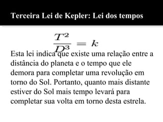 Terceira Lei de Kepler: Lei dos tempos Esta lei indica que existe uma relação entre a distância do planeta e o tempo que e...