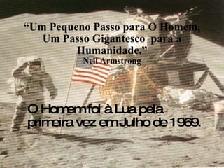 “ Um Pequeno Passo para O Homem, Um Passo Gigantesco  para a Humanidade.” Neil Armstrong O Homem foi à Lua pela primeira vez em Julho de 1969. 