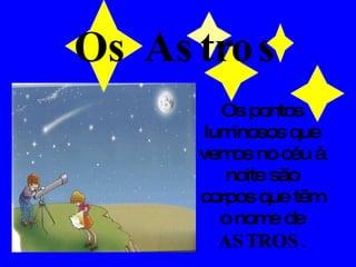 Os Astros Os pontos luminosos que vemos no céu à noite são corpos que têm o nome de  ASTROS . 