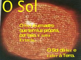 O  Sol  é um astro que tem luz própria, por isso,  é uma Estrela . O Sol dá  luz  e  calor  à Terra.   