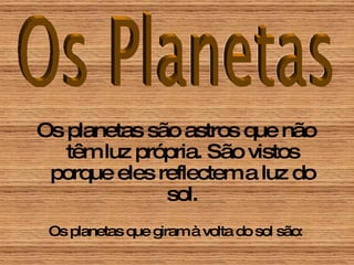 Os planetas são astros que não têm luz própria. São vistos porque eles reflectem a luz do sol. Os planetas que giram à volta do sol são: 