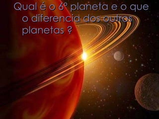 Qual é o 6º planeta e o que o diferencia dos outros planetas ? 