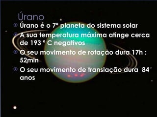 Úrano é o 7º planeta do sistema solar A sua temperatura máxima atinge cerca de 193 º C negativos  O seu movimento de rotação dura 17h : 52min O seu movimento de translação dura  84 anos  