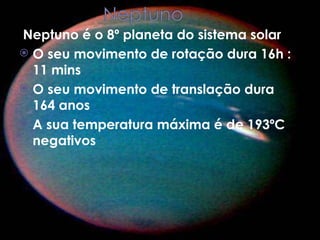 Neptuno é o 8º planeta do sistema solar  O seu movimento de rotação dura 16h : 11 mins O seu movimento de translação dura 164 anos A sua temperatura máxima é de 193ºC negativos  
