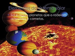 Sol e alguns planetas que o rodeiam  : asteróides e cometas. 