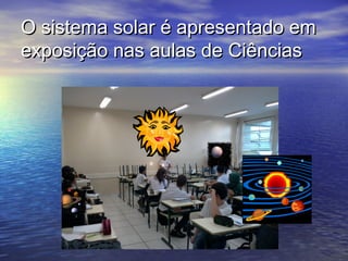 O sistema solar é apresentado em
exposição nas aulas de Ciências
 
