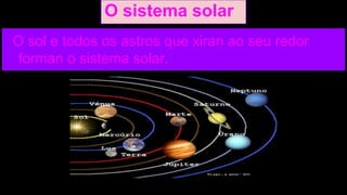 O sistema solar
O sol e todos os astros que xiran ao seu redor
forman o sistema solar.

 