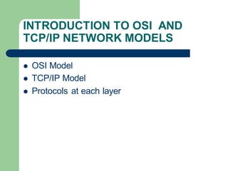 INTRODUCTION TO OSI AND
TCP/IP NETWORK MODELS
 OSI Model
 TCP/IP Model
 Protocols at each layer
 