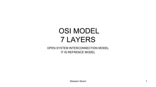OSI MODEL
7 LAYERS
OPEN SYSTEM INTERCONNECTION MODEL
IT IS REFRENCE MODEL
1
Waseem Akram
 