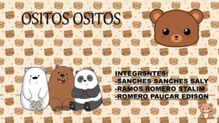 OSITOS OSITOS
INTEGRSNTES:
-SANCHES SANCHES SALY
-RAMOS ROMERO STALIM
-ROMERO PAUCAR EDISON
 