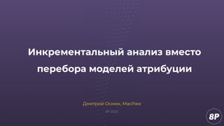 Инкрементальный анализ вместо
перебора моделей атрибуции
Дмитрий Осиюк, MacPaw
8P 2020
 