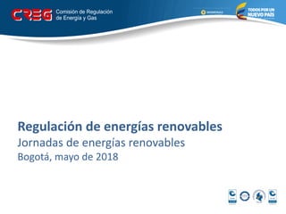 Regulación de energías renovables
Jornadas de energías renovables
Bogotá, mayo de 2018
 