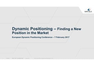 © Wärtsilä NOT YET CLASSIFIED
Dynamic Positioning – Finding a New
Position in the Market
European Dynamic Positioning Conference – 7 February 2017
1 18 Mar 2016 [DP UI’s and DPO’s: The Right Level of Relationship/ M. Ford
 