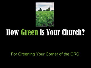 How  Green  is Your Church? For Greening Your Corner of the CRC Ideas Projects Inspiration… 