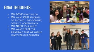 FINAL THOUGHTS...
▪ WE LOVE WHAT WE DO
▪ WE WANT OUR STUDENTS
TO SUCCEED...EMOTIONALLY,
SOCIALLY, ACADEMICALLY
▪ WE NEED YOUR INPUT
▪ WE WANT TO BE THE
PRINCIPALS THAT WE WOULD
WANT FOR OUR CHILDREN
 