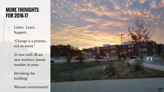MORE THOUGHTS
FOR 2016-17
- Listen. Learn.
Support.
- “Change is a process,
not an event.”
- 23 new staff...18 are
new teachers...lowest
number in years
- Shrinking the
building!
- Warmer environment!
 